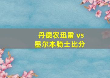 丹德农迅雷 vs 墨尔本骑士比分